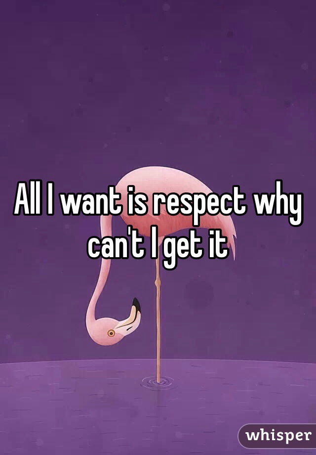 All I want is respect why can't I get it 