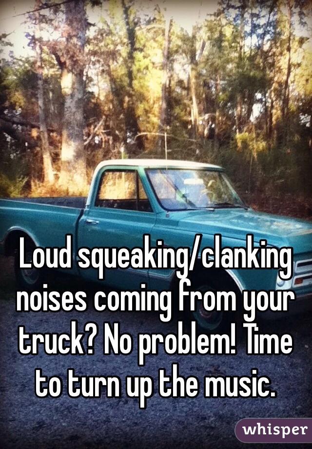 Loud squeaking/clanking noises coming from your truck? No problem! Time to turn up the music. 