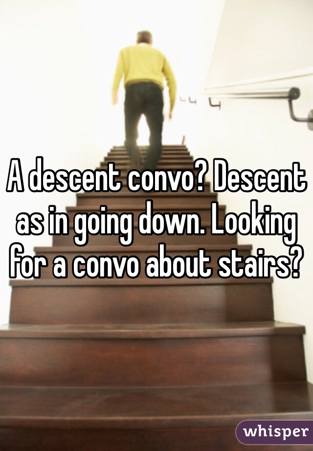 A descent convo? Descent as in going down. Looking for a convo about stairs?