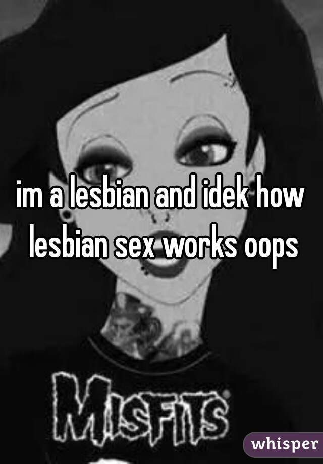 im a lesbian and idek how lesbian sex works oops