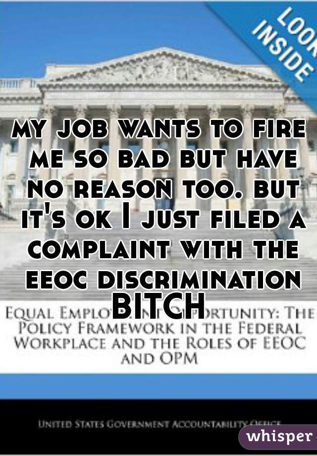 my job wants to fire me so bad but have no reason too. but it's ok I just filed a complaint with the eeoc discrimination BITCH 