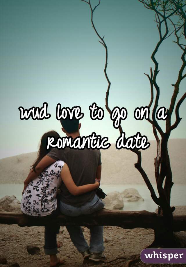 wud love to go on a romantic date