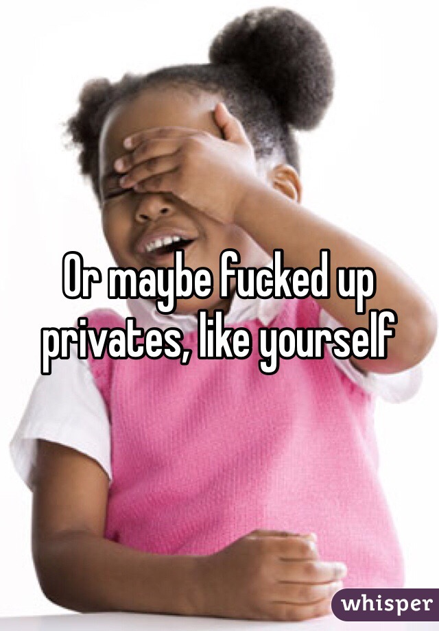 Or maybe fucked up privates, like yourself 