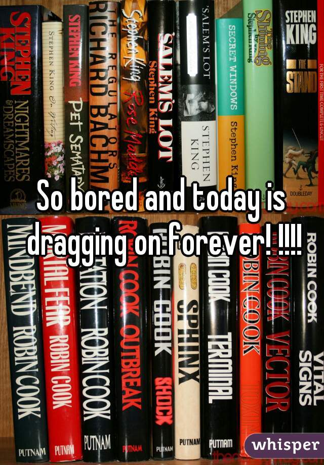 So bored and today is dragging on forever! !!!!