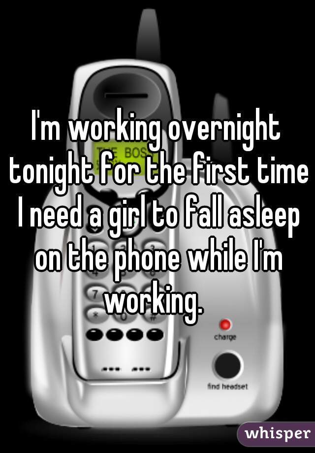 I'm working overnight tonight for the first time I need a girl to fall asleep on the phone while I'm working.  
