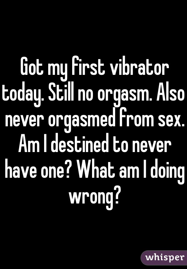 Got my first vibrator today. Still no orgasm. Also never orgasmed from sex. Am I destined to never have one? What am I doing wrong?