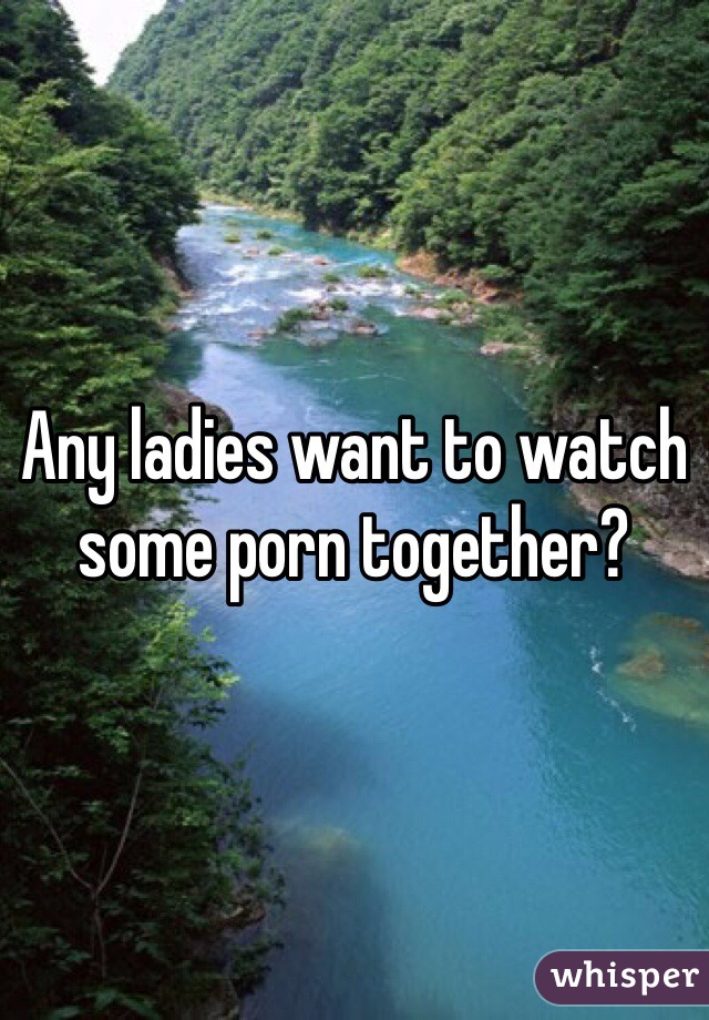 Any ladies want to watch some porn together?