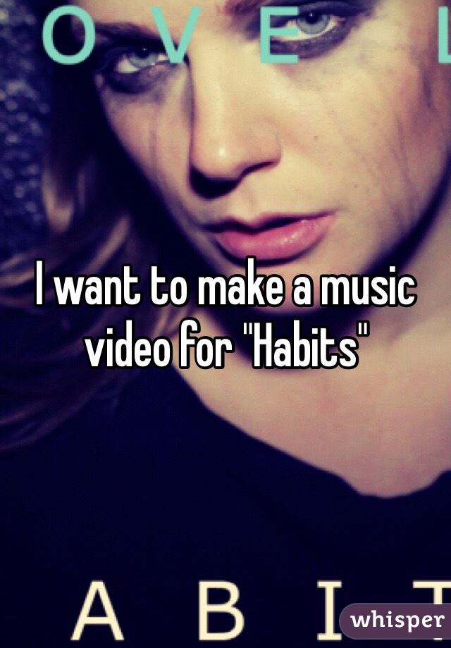 I want to make a music video for "Habits"
