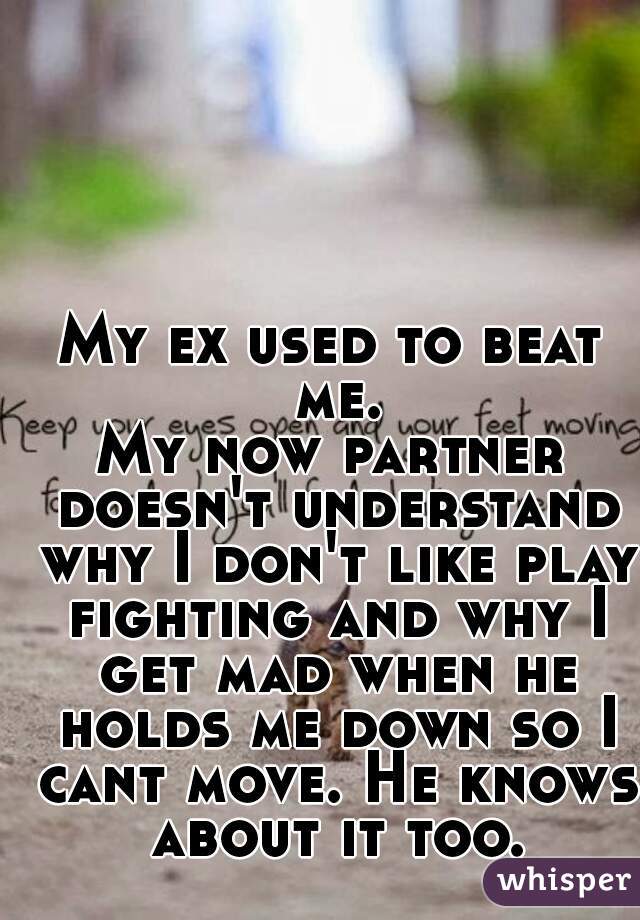 My ex used to beat me.
My now partner doesn't understand why I don't like play fighting and why I get mad when he holds me down so I cant move. He knows about it too.