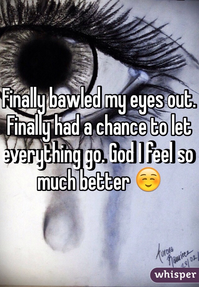 Finally bawled my eyes out. Finally had a chance to let everything go. God I feel so much better ☺️