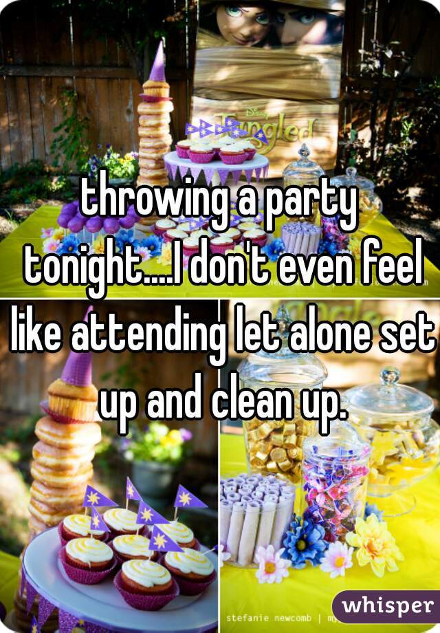 throwing a party tonight....I don't even feel like attending let alone set up and clean up.