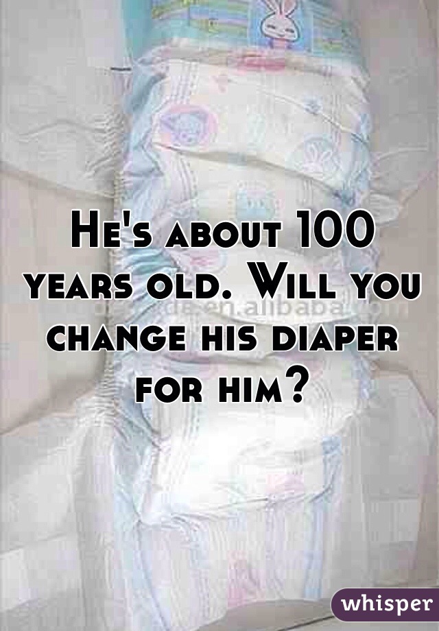 He's about 100 years old. Will you change his diaper for him?