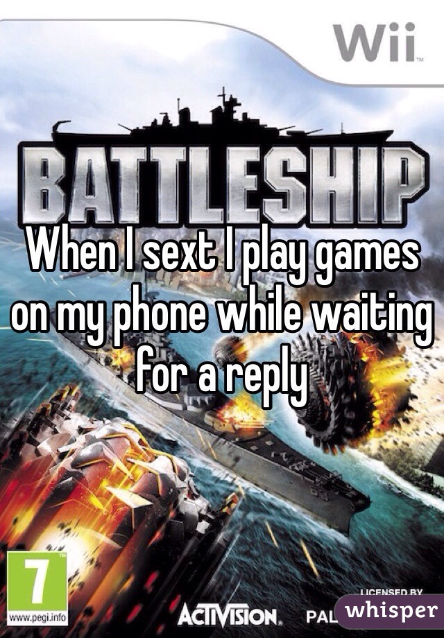 When I sext I play games on my phone while waiting for a reply 