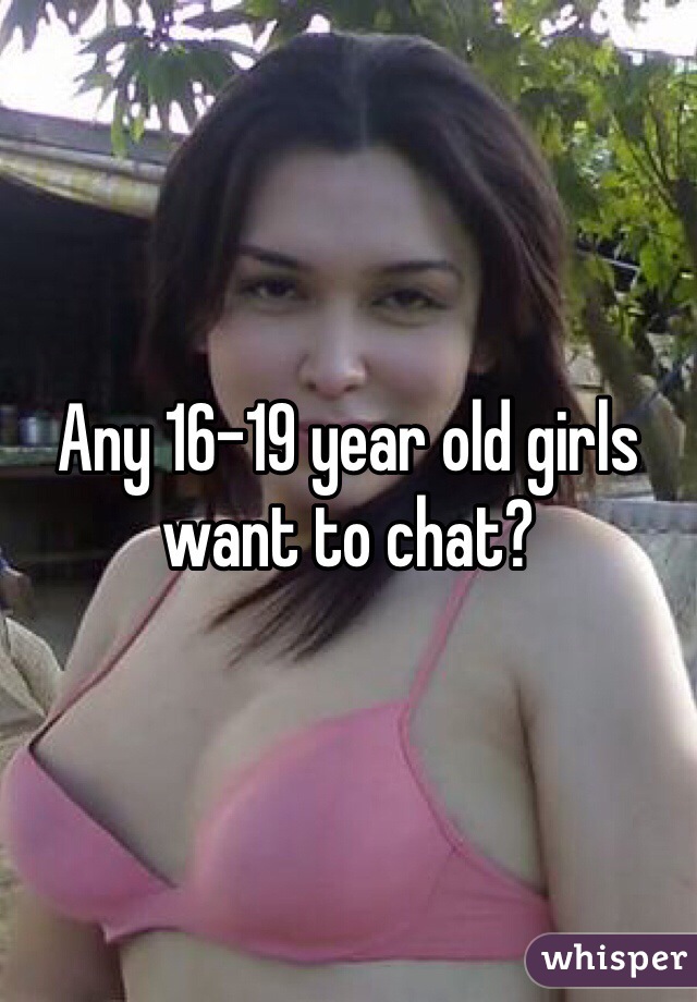 Any 16-19 year old girls want to chat?