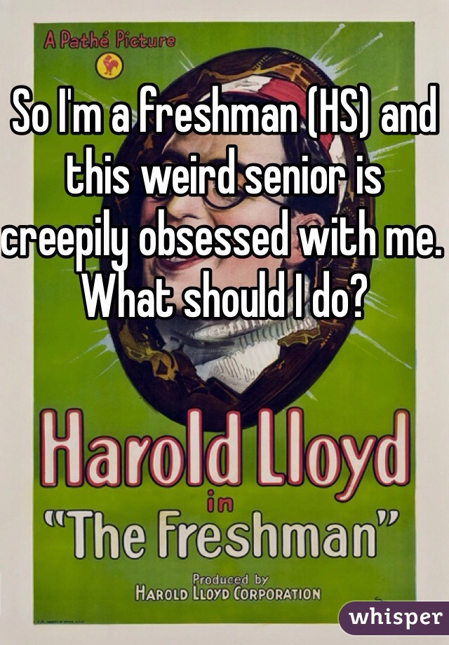 So I'm a freshman (HS) and this weird senior is creepily obsessed with me. What should I do?
