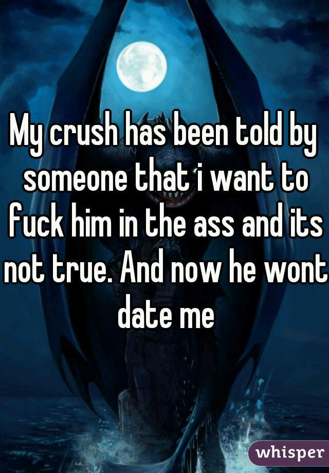 My crush has been told by someone that i want to fuck him in the ass and its not true. And now he wont date me