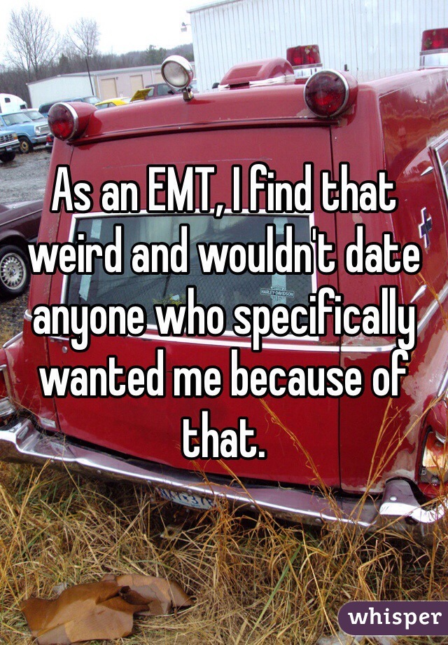 As an EMT, I find that weird and wouldn't date anyone who specifically wanted me because of that. 