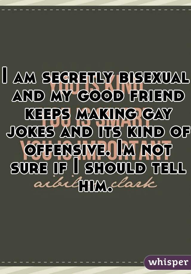 I am secretly bisexual and my good friend keeps making gay jokes and its kind of offensive. Im not sure if I should tell him. 