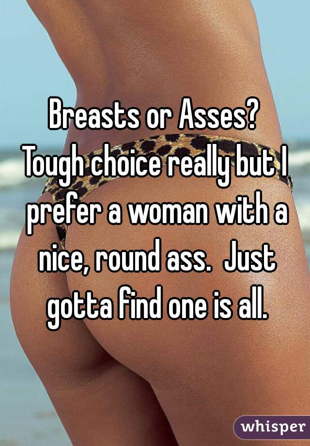Breasts or Asses?
Tough choice really but I prefer a woman with a nice, round ass.  Just gotta find one is all.