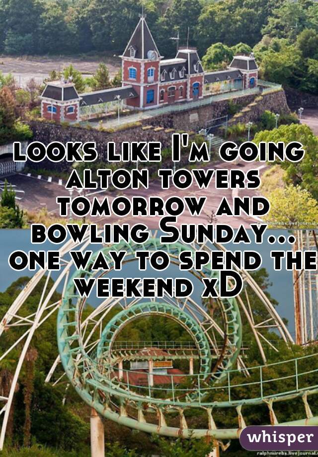 looks like I'm going alton towers tomorrow and bowling Sunday... one way to spend the weekend xD 