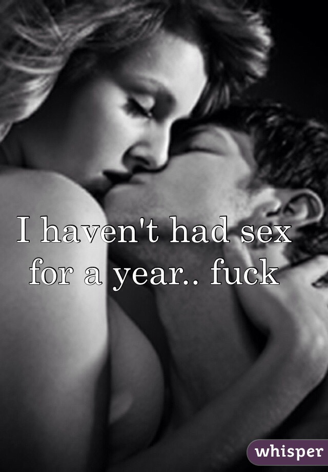 I haven't had sex for a year.. fuck 