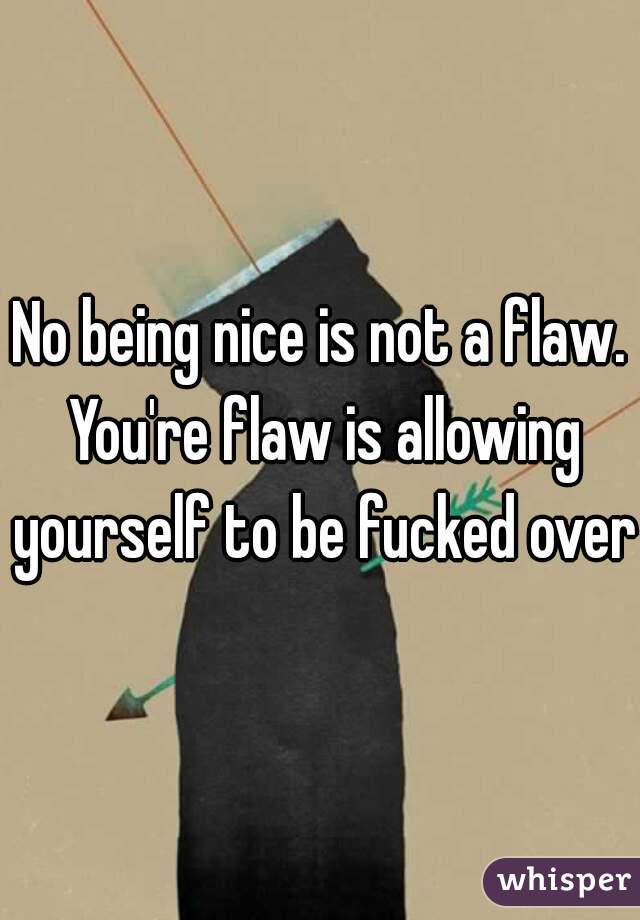 No being nice is not a flaw. You're flaw is allowing yourself to be fucked over