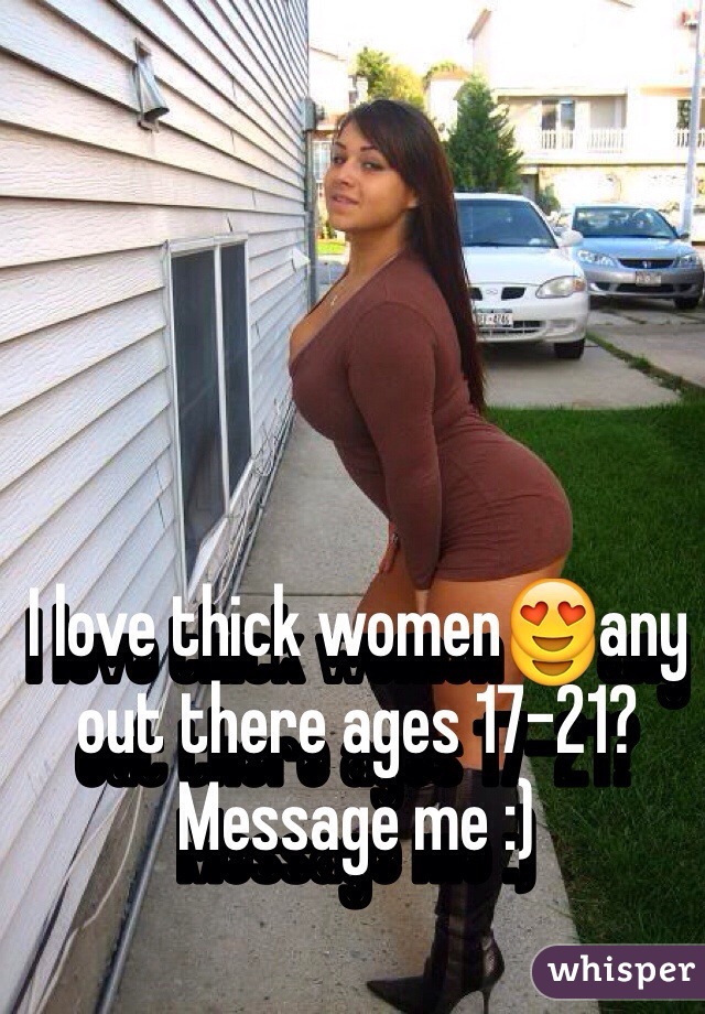 I love thick women😍any out there ages 17-21? Message me :)