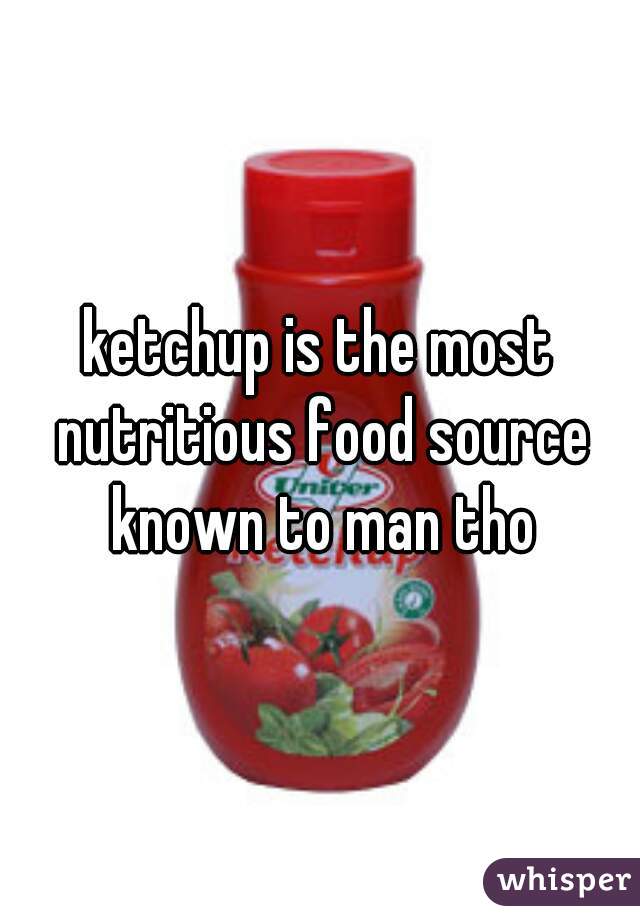 ketchup is the most nutritious food source known to man tho
