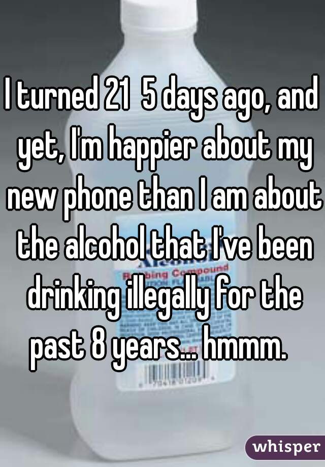 I turned 21  5 days ago, and yet, I'm happier about my new phone than I am about the alcohol that I've been drinking illegally for the past 8 years... hmmm.  