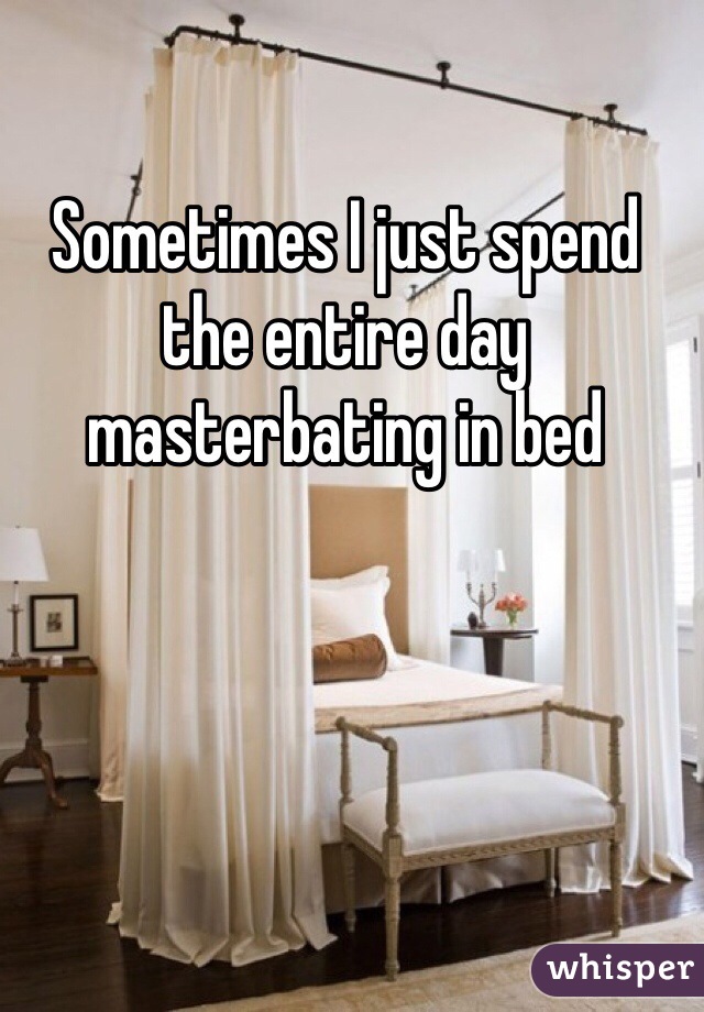 Sometimes I just spend the entire day masterbating in bed 