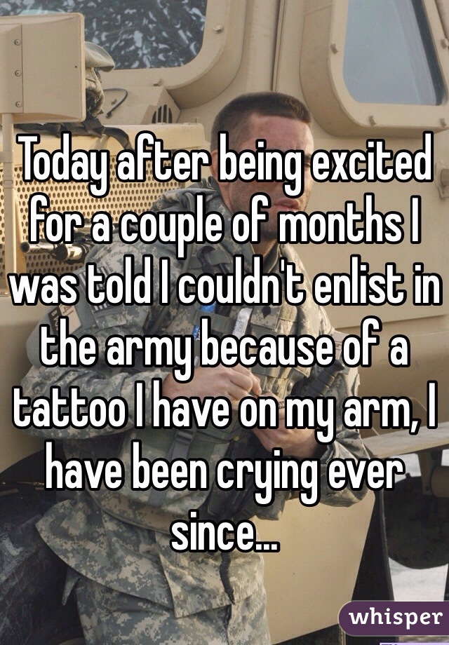 Today after being excited for a couple of months I was told I couldn't enlist in the army because of a tattoo I have on my arm, I have been crying ever since...