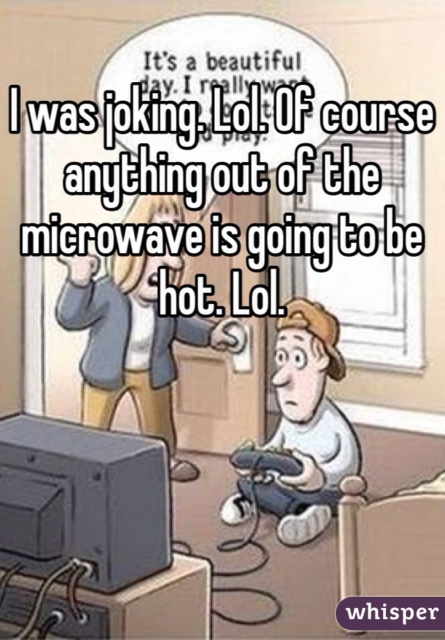 I was joking. Lol. Of course anything out of the microwave is going to be hot. Lol. 