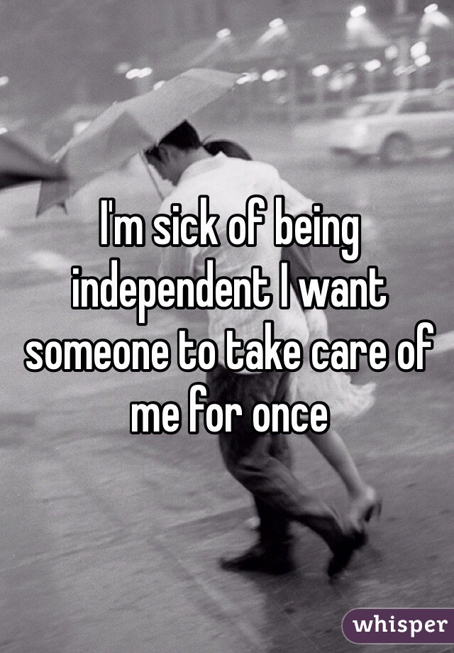 I'm sick of being independent I want someone to take care of me for once