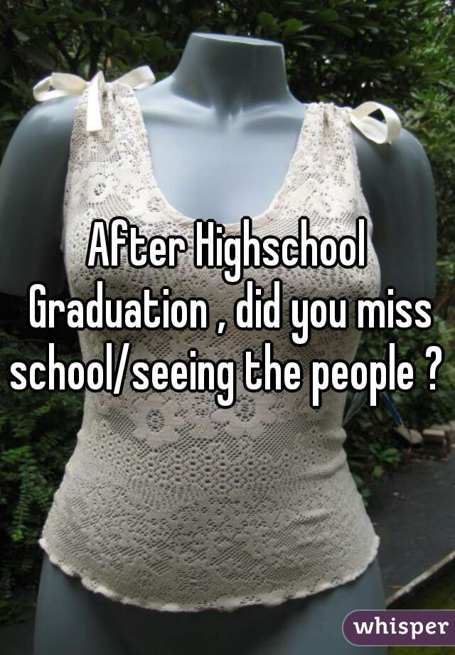 After Highschool Graduation , did you miss school/seeing the people ? 