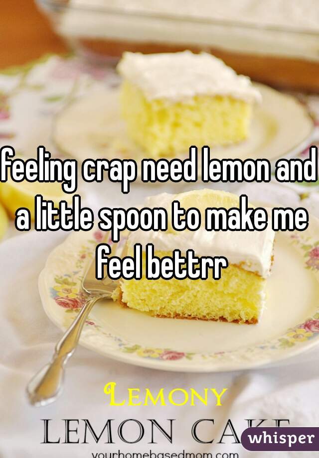 feeling crap need lemon and a little spoon to make me feel bettrr