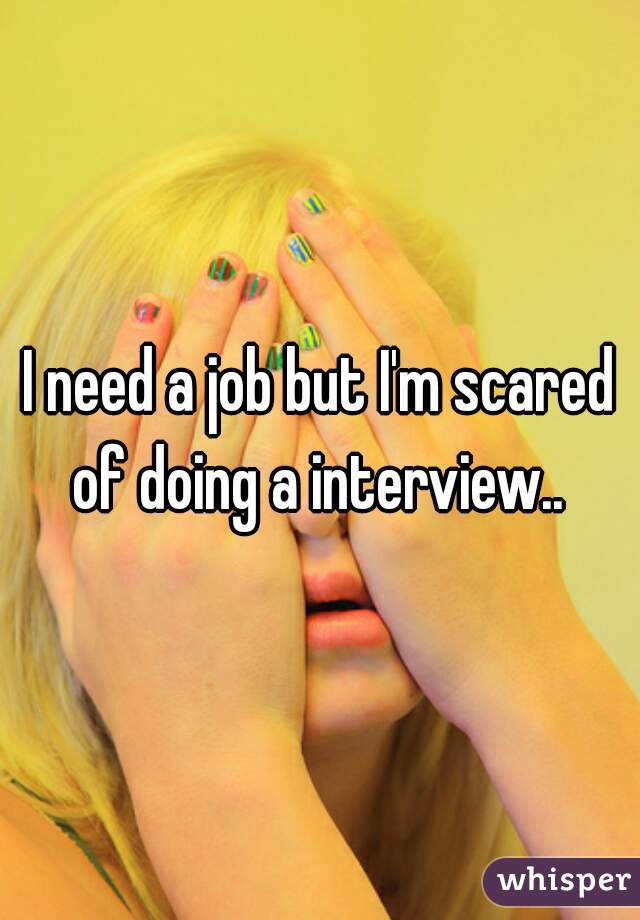 I need a job but I'm scared of doing a interview.. 