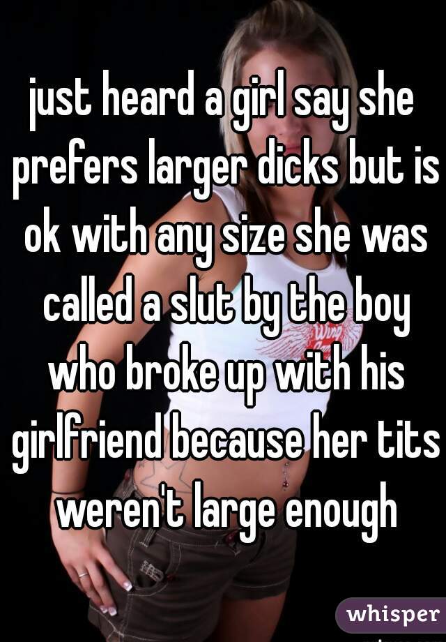 just heard a girl say she prefers larger dicks but is ok with any size she was called a slut by the boy who broke up with his girlfriend because her tits weren't large enough