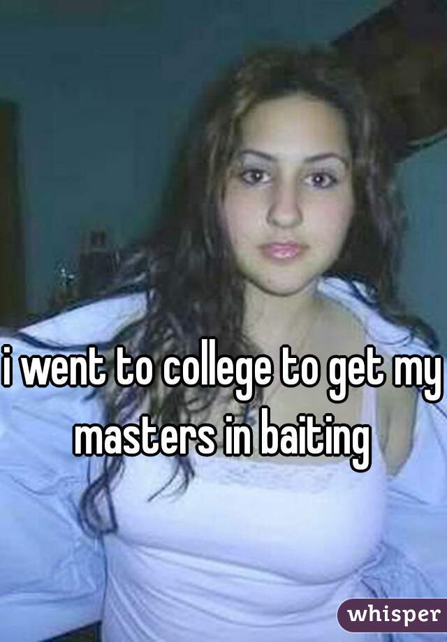 i went to college to get my masters in baiting 