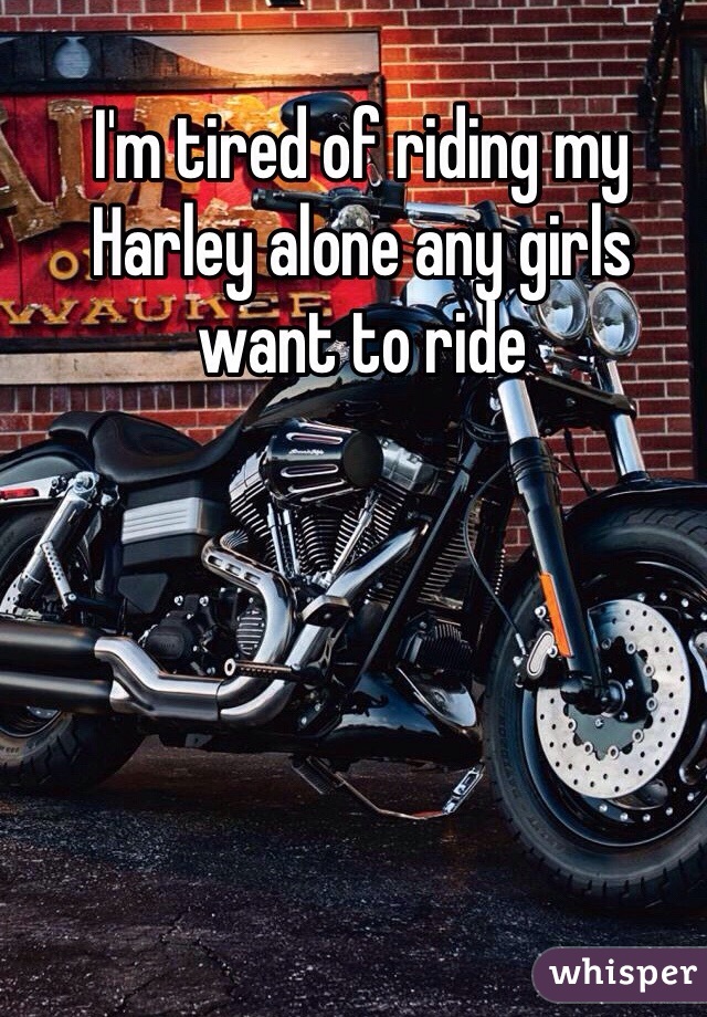 I'm tired of riding my Harley alone any girls want to ride 