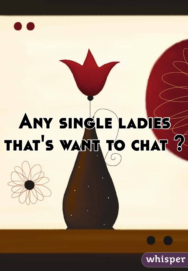 Any single ladies that's want to chat ? 