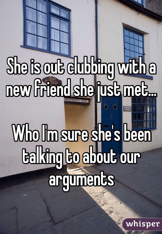 She is out clubbing with a new friend she just met...

Who I'm sure she's been talking to about our arguments