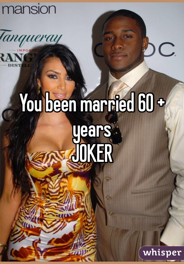 You been married 60 + years 
JOKER