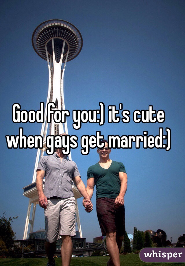 Good for you:) it's cute when gays get married:)