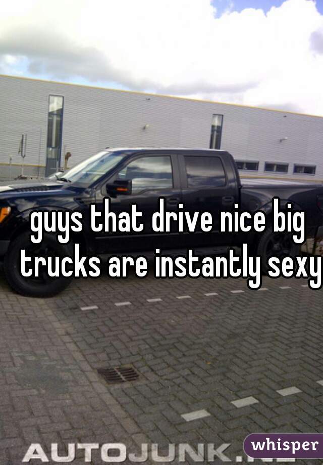 guys that drive nice big trucks are instantly sexy