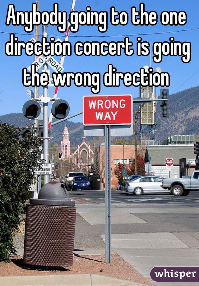 Anybody going to the one direction concert is going the wrong direction 