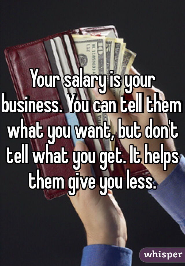 Your salary is your business. You can tell them what you want, but don't tell what you get. It helps them give you less. 