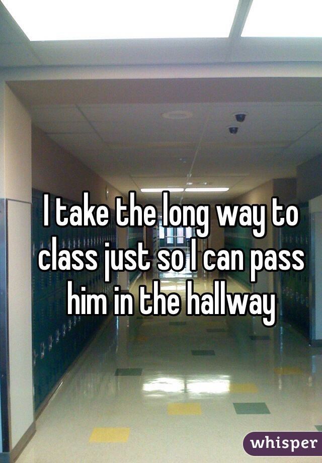 I take the long way to class just so I can pass him in the hallway