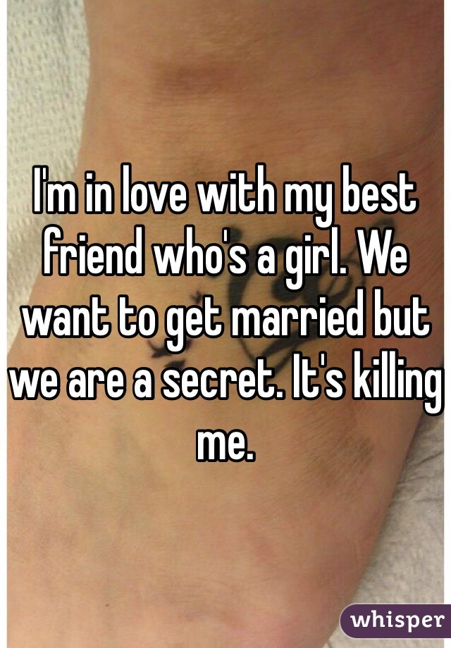I'm in love with my best friend who's a girl. We want to get married but we are a secret. It's killing me. 