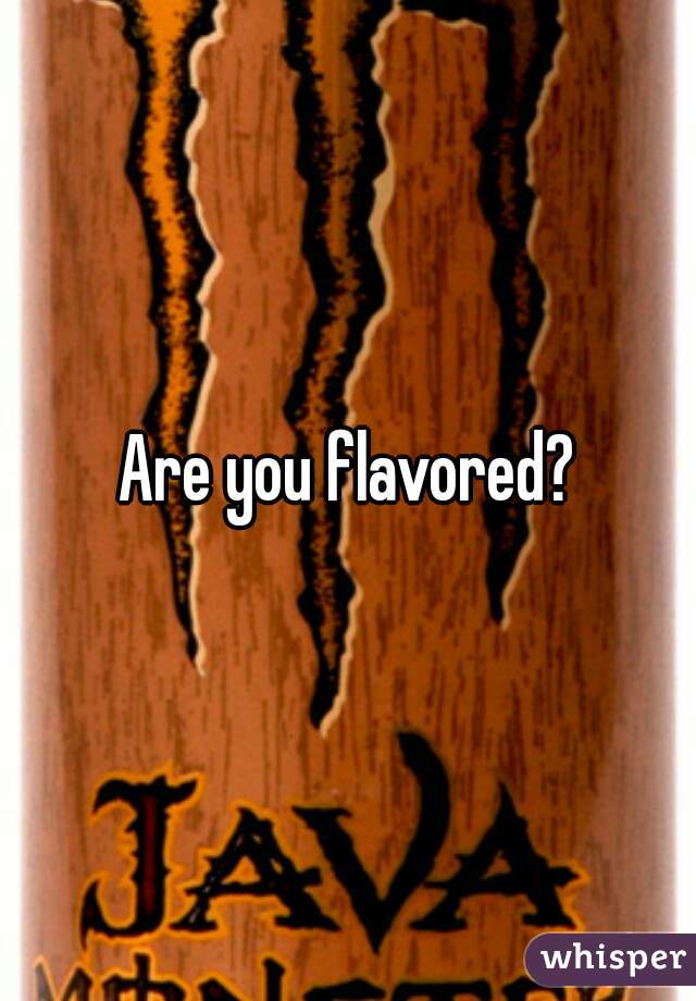 Are you flavored?
