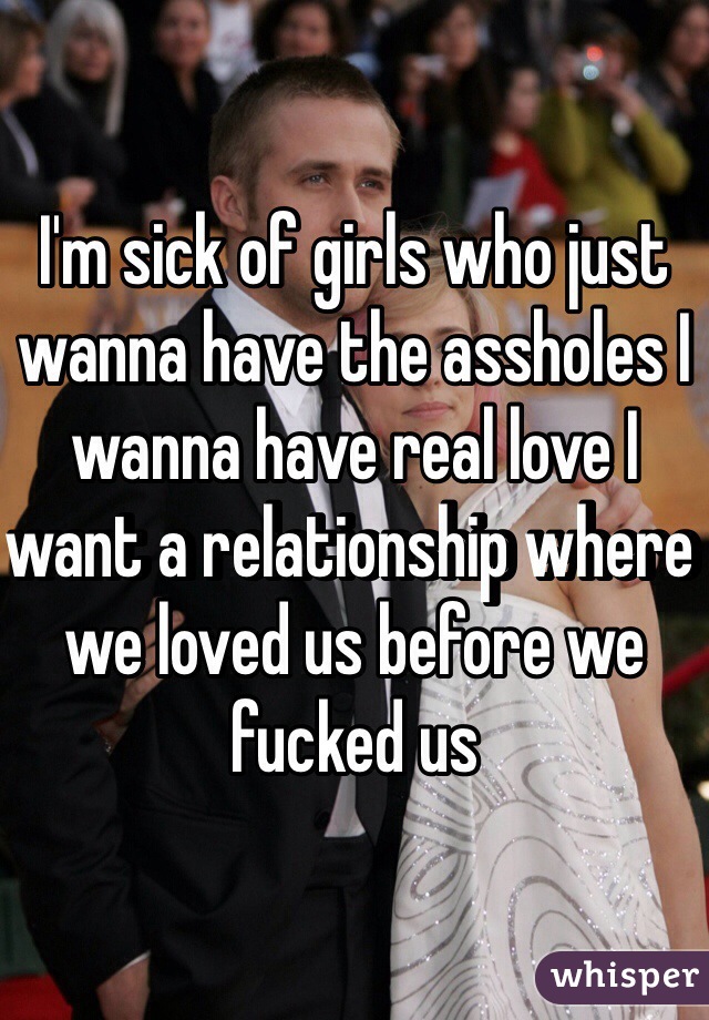 I'm sick of girls who just wanna have the assholes I wanna have real love I want a relationship where we loved us before we fucked us 